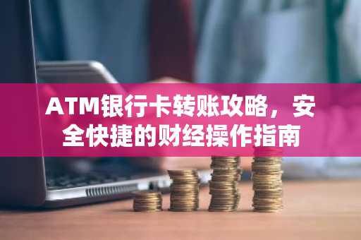 ATM银行卡转账攻略，安全快捷的财经操作指南