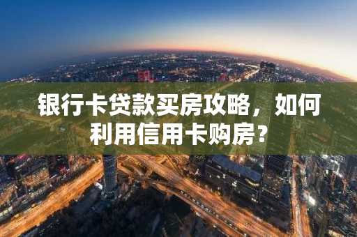 银行卡贷款买房攻略，如何利用信用卡购房？