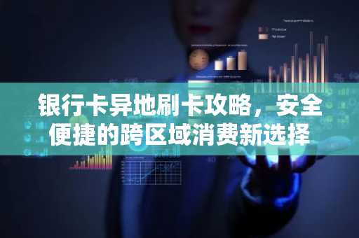银行卡异地刷卡攻略，安全便捷的跨区域消费新选择