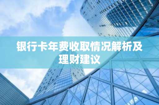 银行卡年费收取情况解析及理财建议