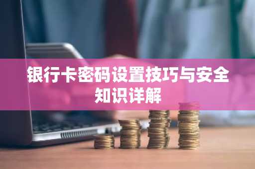 银行卡密码设置技巧与安全知识详解