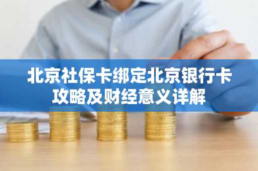 北京社保卡绑定北京银行卡攻略及财经意义详解