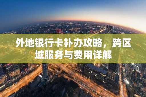 外地银行卡补办攻略，跨区域服务与费用详解