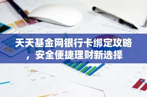 天天基金网银行卡绑定攻略，安全便捷理财新选择
