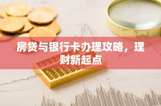 房贷与银行卡办理攻略，理财新起点