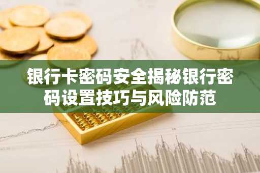 银行卡密码安全揭秘银行密码设置技巧与风险防范