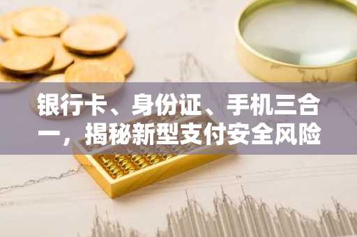 银行卡、身份证、手机三合一，揭秘新型支付安全风险