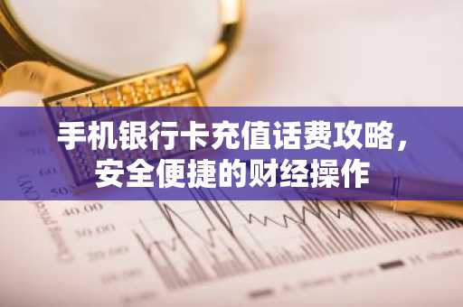 手机银行卡充值话费攻略，安全便捷的财经操作
