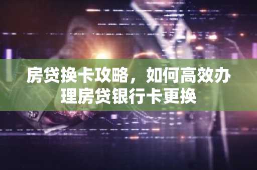 房贷换卡攻略，如何高效办理房贷银行卡更换