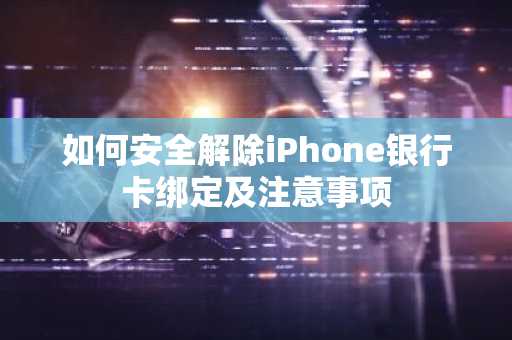 如何安全解除iPhone银行卡绑定及注意事项
