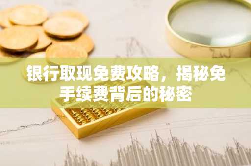 银行取现免费攻略，揭秘免手续费背后的秘密
