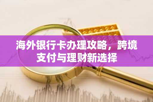海外银行卡办理攻略，跨境支付与理财新选择