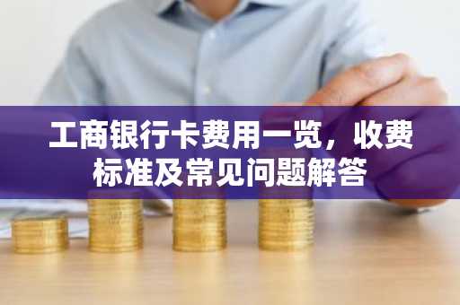 工商银行卡费用一览，收费标准及常见问题解答