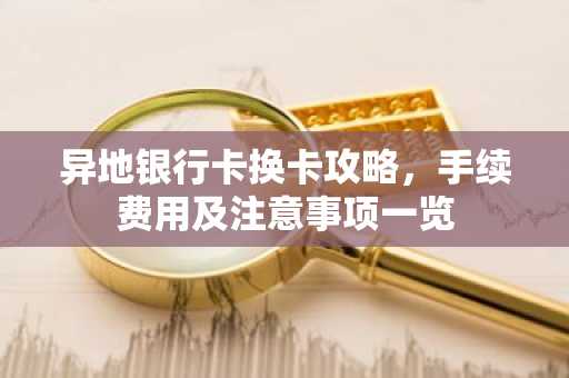 异地银行卡换卡攻略，手续费用及注意事项一览