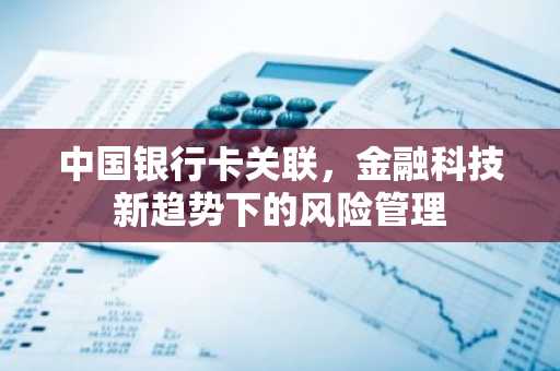 中国银行卡关联，金融科技新趋势下的风险管理