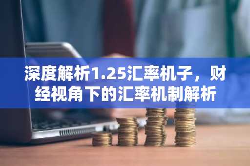 深度解析1.25汇率机子，财经视角下的汇率机制解析