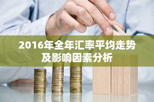 2016年全年汇率平均走势及影响因素分析