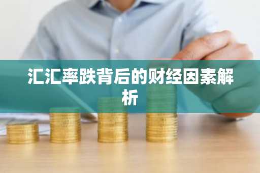 汇汇率跌背后的财经因素解析