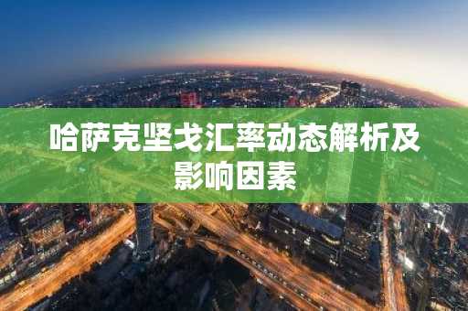 哈萨克坚戈汇率动态解析及影响因素