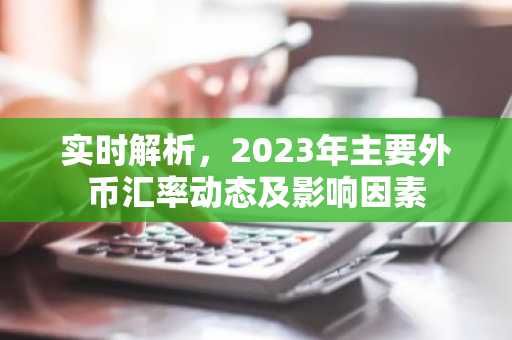 实时解析，2023年主要外币汇率动态及影响因素