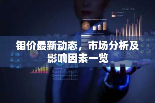钼价最新动态，市场分析及影响因素一览