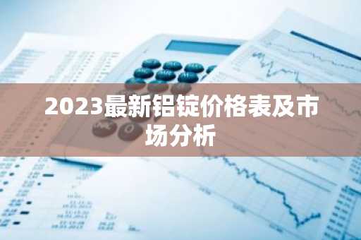 2023最新铝锭价格表及市场分析