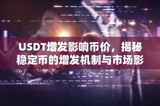 USDT增发影响币价，揭秘稳定币的增发机制与市场影响