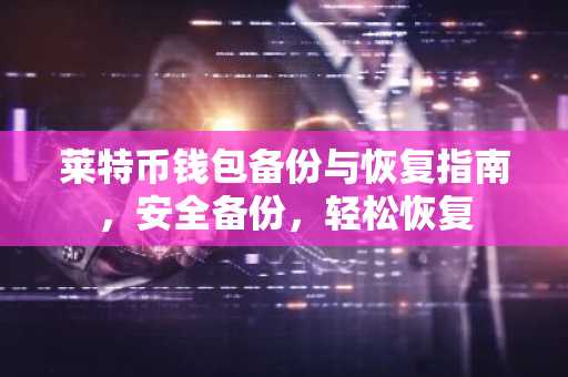 莱特币钱包备份与恢复指南，安全备份，轻松恢复