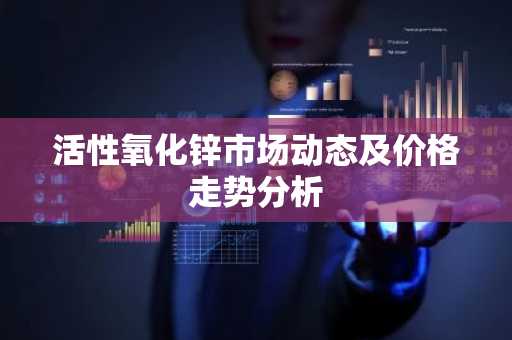 活性氧化锌市场动态及价格走势分析