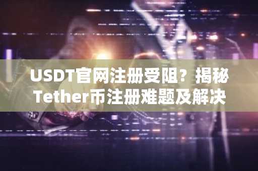 USDT官网注册受阻？揭秘Tether币注册难题及解决方案