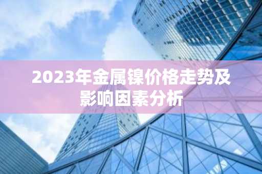 2023年金属镍价格走势及影响因素分析