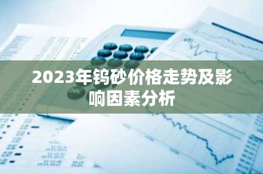 2023年钨砂价格走势及影响因素分析