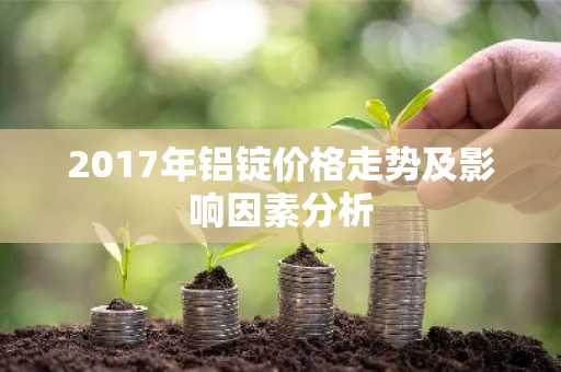 2017年铝锭价格走势及影响因素分析