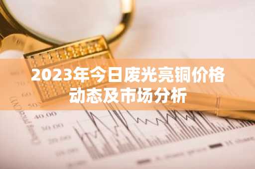 2023年今日废光亮铜价格动态及市场分析