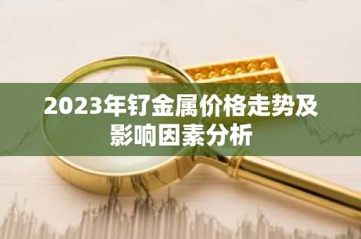 2023年钌金属价格走势及影响因素分析
