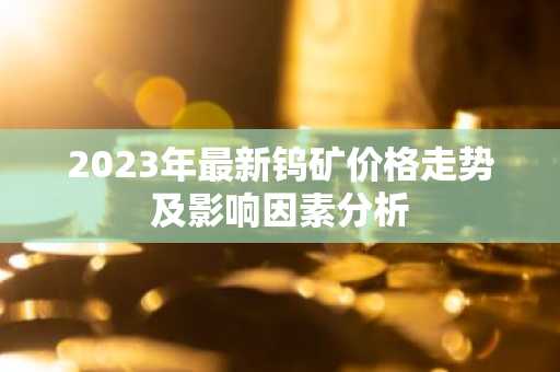 2023年最新钨矿价格走势及影响因素分析