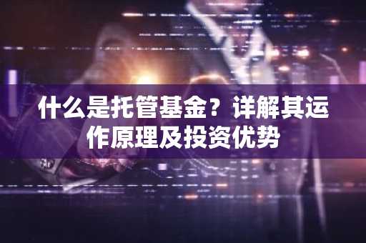 什么是托管基金？详解其运作原理及投资优势