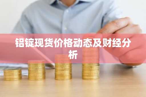 铝锭现货价格动态及财经分析