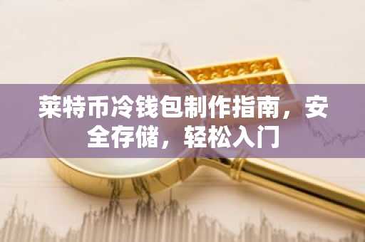 莱特币冷钱包制作指南，安全存储，轻松入门