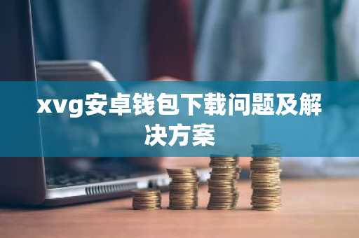 xvg安卓钱包下载问题及解决方案