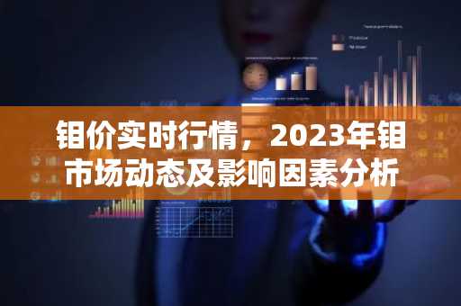 钼价实时行情，2023年钼市场动态及影响因素分析