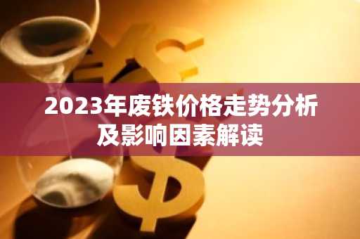 2023年废铁价格走势分析及影响因素解读