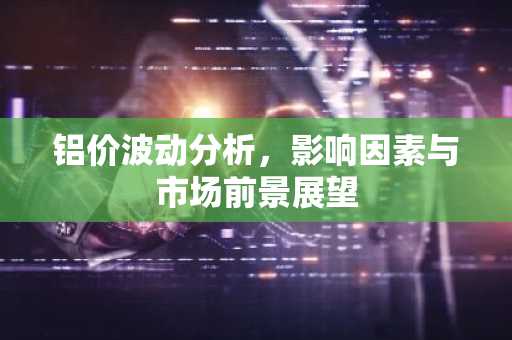 铝价波动分析，影响因素与市场前景展望