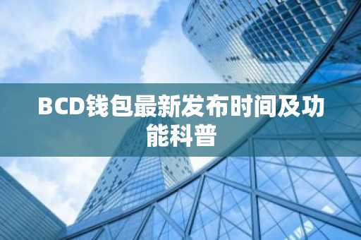 BCD钱包最新发布时间及功能科普