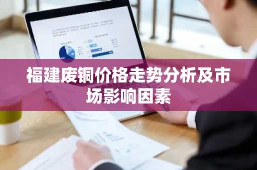 福建废铜价格走势分析及市场影响因素