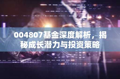 004807基金深度解析，揭秘成长潜力与投资策略
