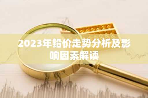 2023年铅价走势分析及影响因素解读