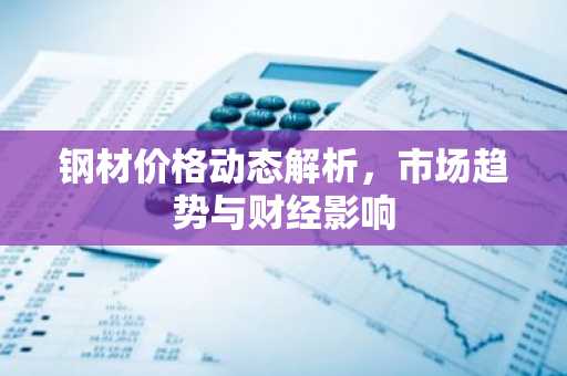 钢材价格动态解析，市场趋势与财经影响