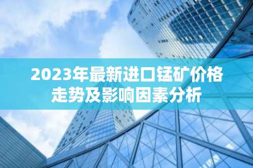 2023年最新进口锰矿价格走势及影响因素分析