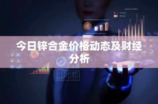 今日锌合金价格动态及财经分析